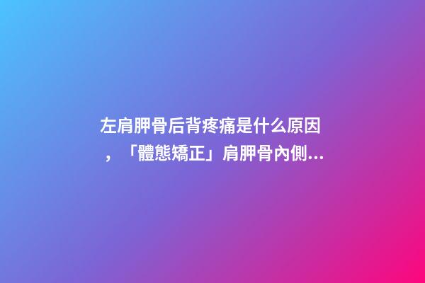 左肩胛骨后背疼痛是什么原因，「體態矯正」肩胛骨內側痛-第1張-觀點-玄機派